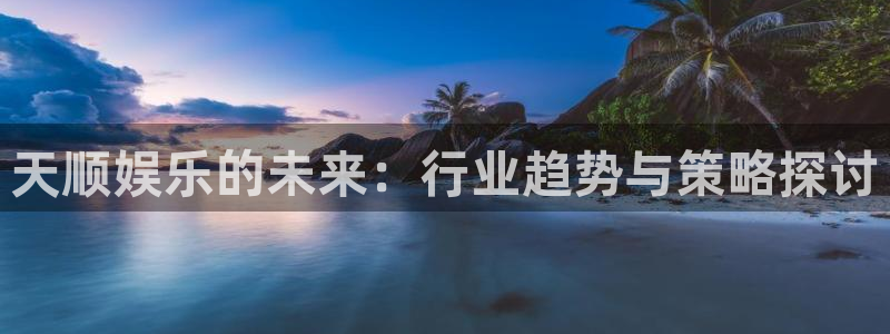 益达娱乐app 是什么：天顺娱乐的未来：行业趋势与策略探讨