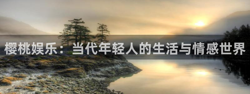 益达娱乐平台登录：樱桃娱乐：当代年轻人的生活与情感世界