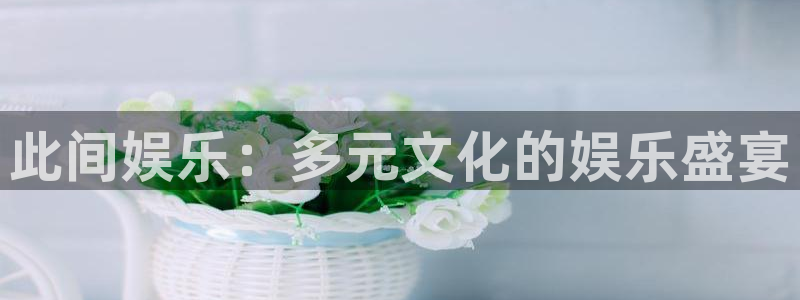 益达娱乐凯捷平台：此间娱乐：多元文化的娱乐盛宴