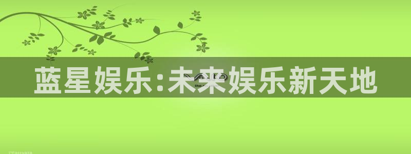 益达娱乐app最新版：蓝星娱乐:未来娱乐新天地