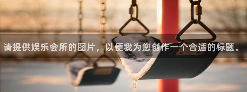 益达娱乐4平台：请提供娱乐会所的图片，以便我为您创作一个合适的标题。