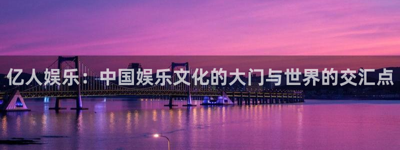 益达娱乐体育凯捷平台主管：亿人娱乐：中国娱乐文化的大门与世界的交汇点