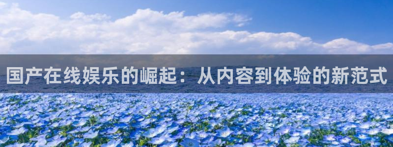 益达娱乐网站平台：国产在线娱乐的崛起：从内容到体验的新范式