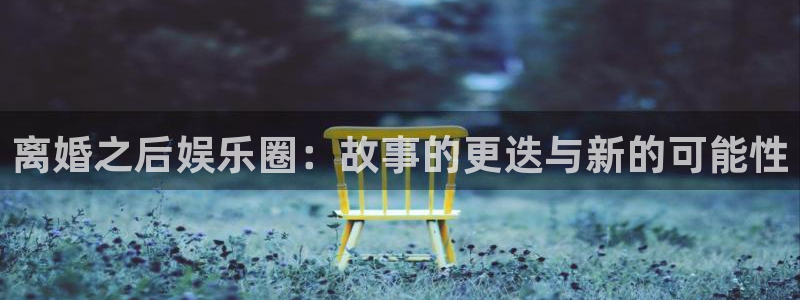 德国益达娱乐集团：离婚之后娱乐圈：故事的更迭与新的可能性