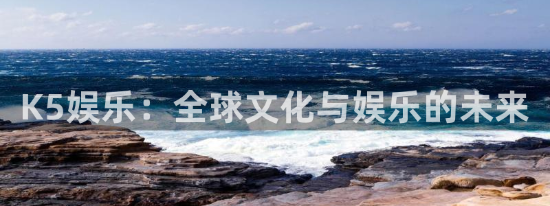 益达娱乐登录：K5娱乐：全球文化与娱乐的未来