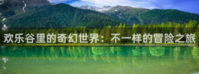 益达娱乐平台：欢乐谷里的奇幻世界：不一样的冒险之旅