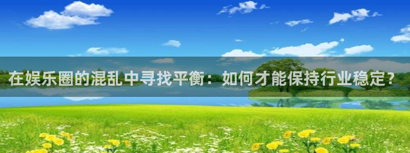 益达娱乐注册：在娱乐圈的混乱中寻找平衡：如何才能保持行业稳定？