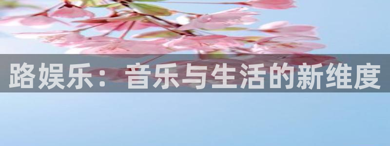 益达娱乐2登录入口：路娱乐：音乐与生活的新维度