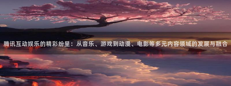 益达娱乐平台开户链接：腾讯互动娱乐的精彩纷呈：从音乐、游戏到动漫、电影等多元内容
