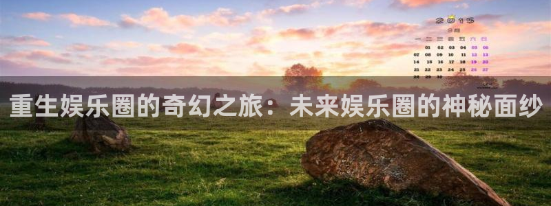 益达娱乐凯捷平台注册链接：重生娱乐圈的奇幻之旅：未来娱乐圈的神秘面纱