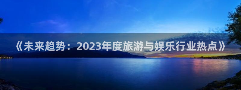 益达娱乐体育注册登录入口：《未来趋势：2023年度旅游与娱乐行业热点》
