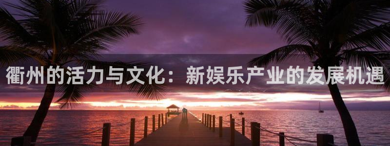 益达娱乐体育代理：衢州的活力与文化：新娱乐产业的发展机遇