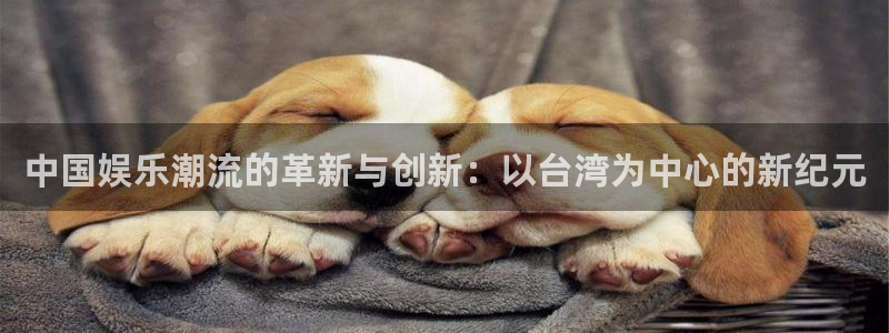 益达娱乐是什么平台：中国娱乐潮流的革新与创新：以台湾为中心的新纪元