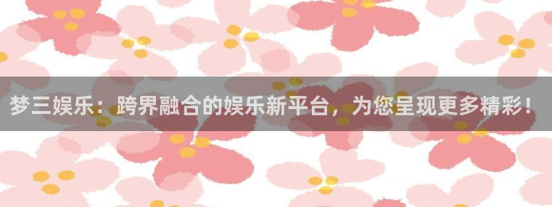 益达娱乐3官网登录：梦三娱乐：跨界融合的娱乐新平台，为您呈现更多精彩！