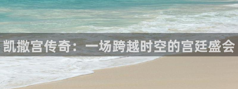 益达娱乐账号注册入口：凯撒宫传奇：一场跨越时空的宫廷盛会
