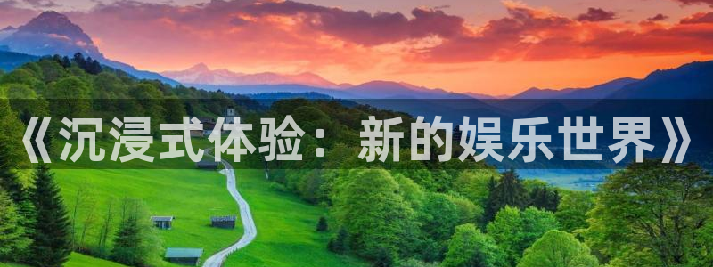 益达娱乐平台官方入口：《沉浸式体验：新的娱乐世界》