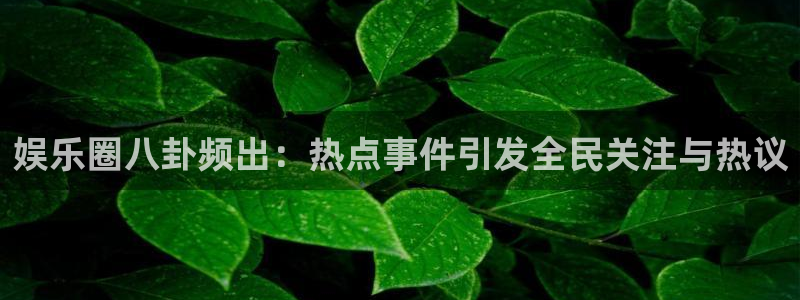 益达娱乐电子有限公司：娱乐圈八卦频出：热点事件引发全民关注与热议